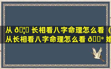 从 🦄 长相看八字命理怎么看（从长相看八字命理怎么看 💮 婚姻）